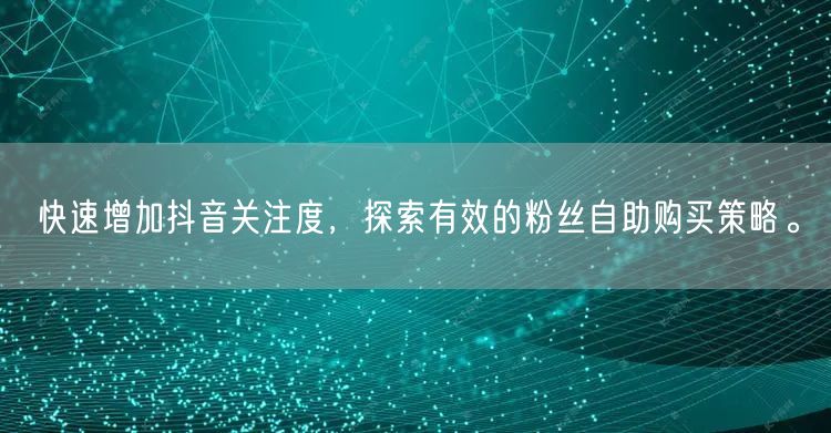 快速增加抖音关注度,探索有效的粉丝自助购买策略。