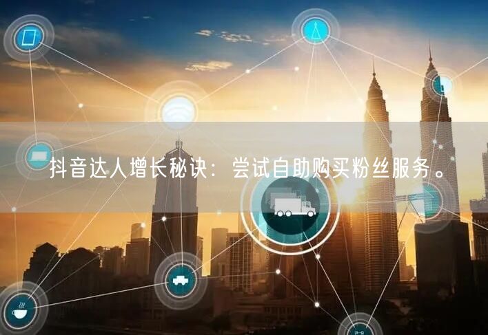 抖音达人增长秘诀:尝试自助购买粉丝服务。