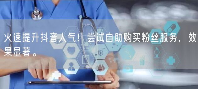 火速提升抖音人气!尝试自助购买粉丝服务,效果显著。