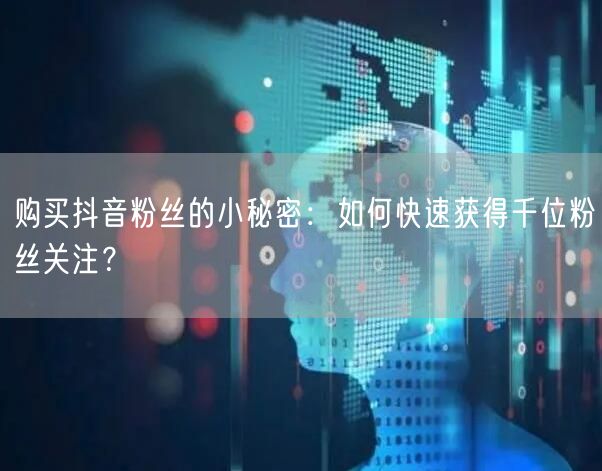 购买抖音粉丝的小秘密:如何快速获得千位粉丝关注?