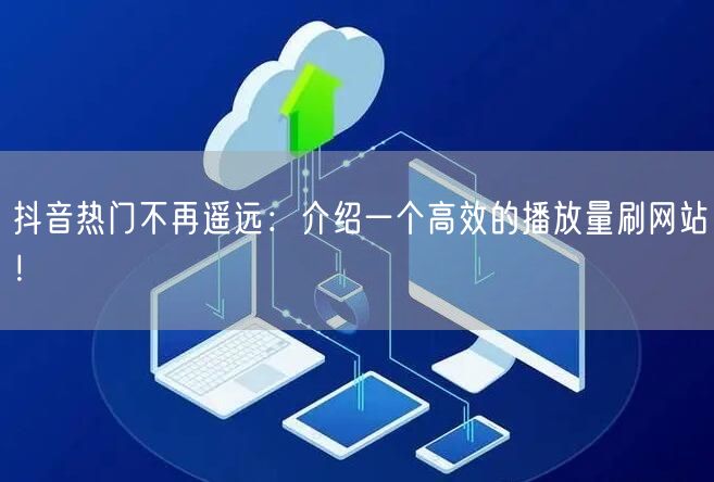 抖音热门不再遥远:介绍一个高效的播放量刷网站!