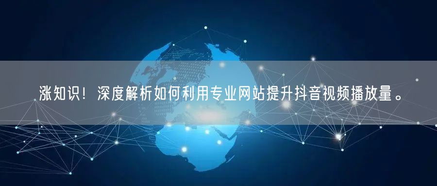 涨知识!深度解析如何利用专业网站提升抖音视频播放量。