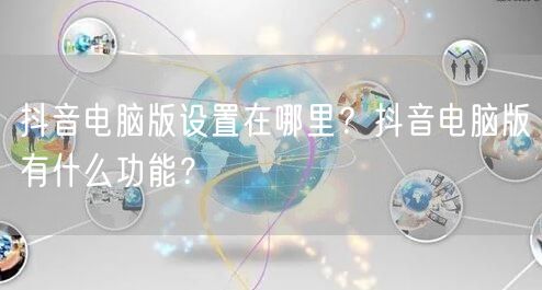 抖音电脑版设置在哪里？抖音电脑版有什么功能？