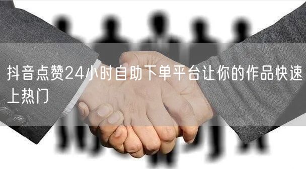 抖音点赞24小时自助下单平台让你的作品快速上热门