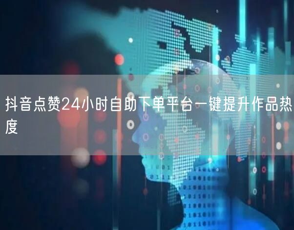 抖音点赞24小时自助下单平台一键提升作品热度