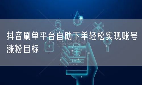 抖音刷单平台自助下单轻松实现账号涨粉目标