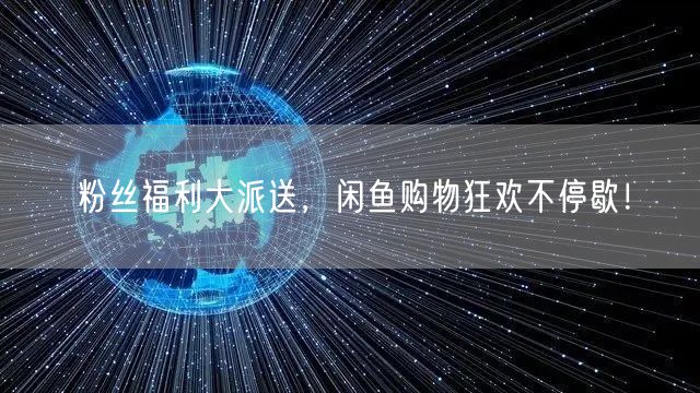 粉丝福利大派送,闲鱼购物狂欢不停歇!