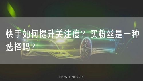 快手如何提升关注度？买粉丝是一种选择吗？