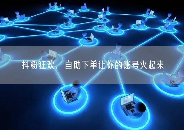 抖粉狂欢,自助下单让你的账号火起来