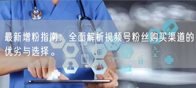 最新增粉指南:全面解析视频号粉丝购买渠道的优劣与选择。