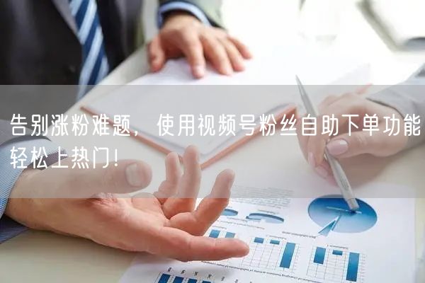 告别涨粉难题,使用视频号粉丝自助下单功能轻松上热门!