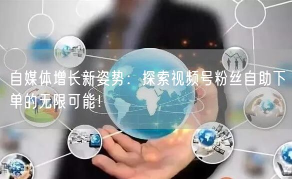 自媒体增长新姿势:探索视频号粉丝自助下单的无限可能!