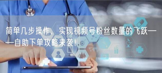 简单几步操作,实现视频号粉丝数量的飞跃——自助下单攻略来袭!