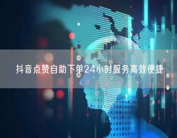 抖音点赞自助下单24小时服务高效便捷