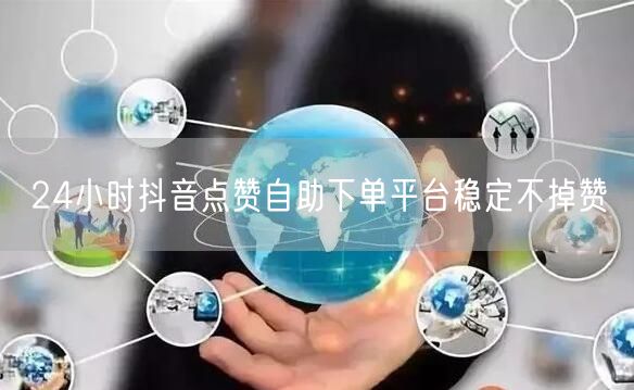 24小时抖音点赞自助下单平台稳定不掉赞