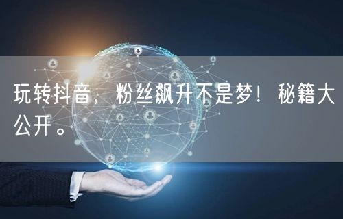玩转抖音,粉丝飙升不是梦!秘籍大公开。