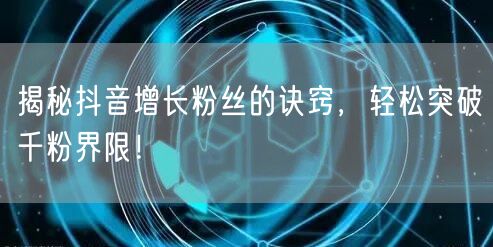 揭秘抖音增长粉丝的诀窍,轻松突破千粉界限!