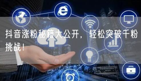 抖音涨粉秘籍大公开,轻松突破千粉挑战!