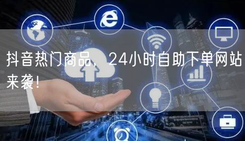 抖音热门商品,24小时自助下单网站来袭!
