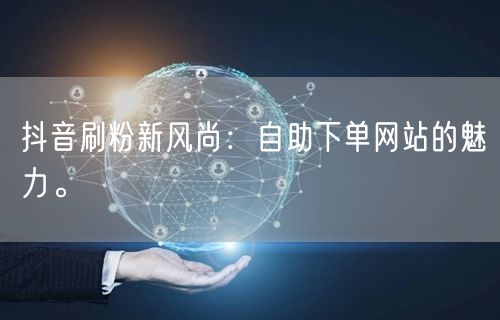抖音刷粉新风尚:自助下单网站的魅力。