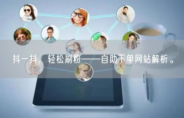 抖一抖,轻松刷粉——自助下单网站解析。