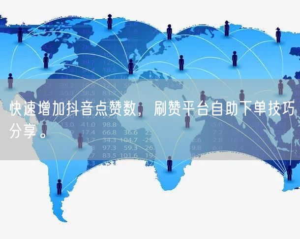 快速增加抖音点赞数,刷赞平台自助下单技巧分享。