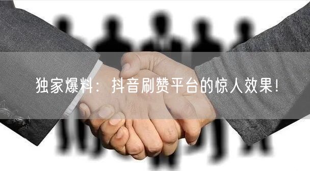 独家爆料:抖音刷赞平台的惊人效果!