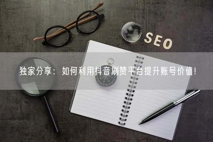 独家分享:如何利用抖音刷赞平台提升账号价值!