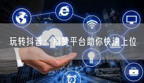 玩转抖音:刷赞平台助你快速上位