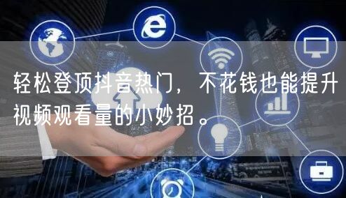 轻松登顶抖音热门,不花钱也能提升视频观看量的小妙招。