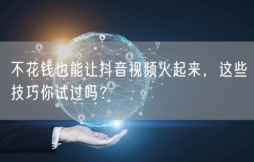 不花钱也能让抖音视频火起来,这些技巧你试过吗?