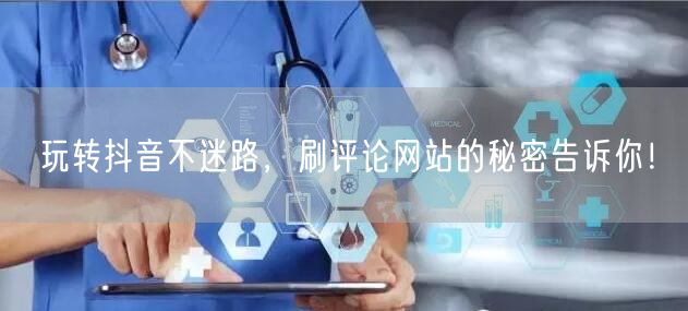 玩转抖音不迷路,刷评论网站的秘密告诉你!