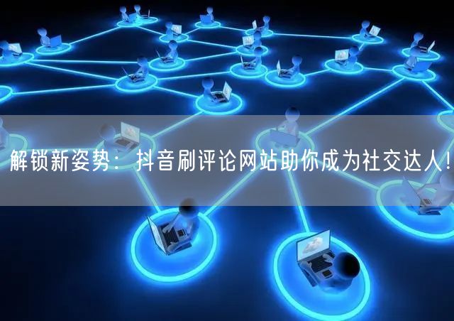 解锁新姿势:抖音刷评论网站助你成为社交达人!