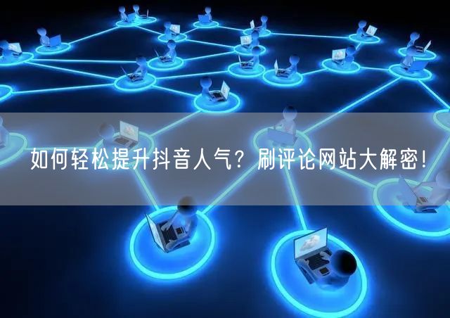 如何轻松提升抖音人气?刷评论网站大解密!