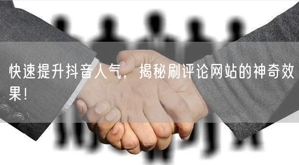 快速提升抖音人气,揭秘刷评论网站的神奇效果!