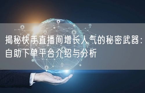 揭秘快手直播间增长人气的秘密武器:自助下单平台介绍与分析