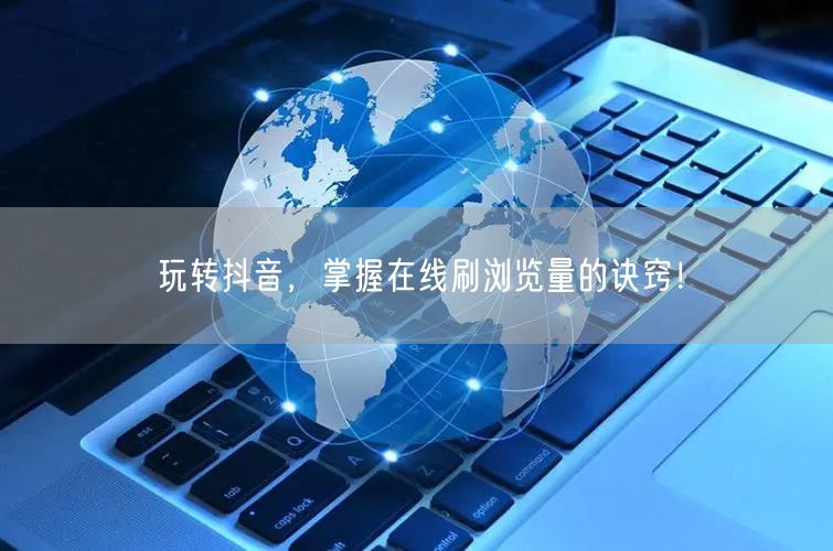 玩转抖音,掌握在线刷浏览量的诀窍!
