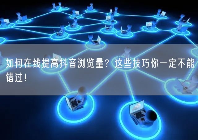 如何在线提高抖音浏览量?这些技巧你一定不能错过!