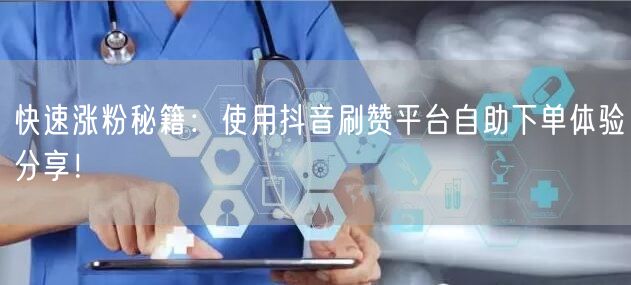 快速涨粉秘籍:使用抖音刷赞平台自助下单体验分享!