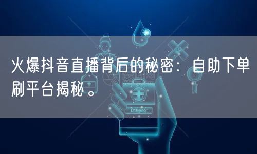 火爆抖音直播背后的秘密:自助下单刷平台揭秘。