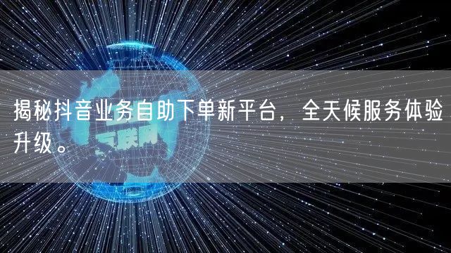 揭秘抖音业务自助下单新平台,全天候服务体验升级。