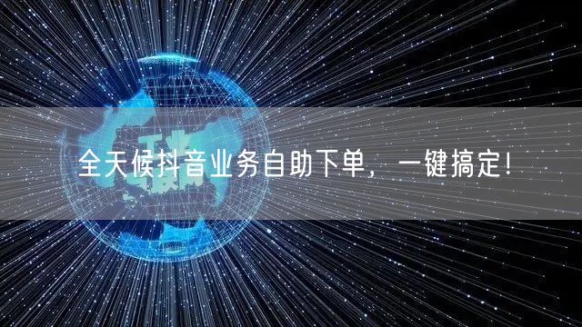 全天候抖音业务自助下单，一键搞定！