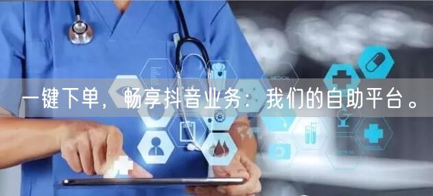 一键下单，畅享抖音业务：我们的自助平台。