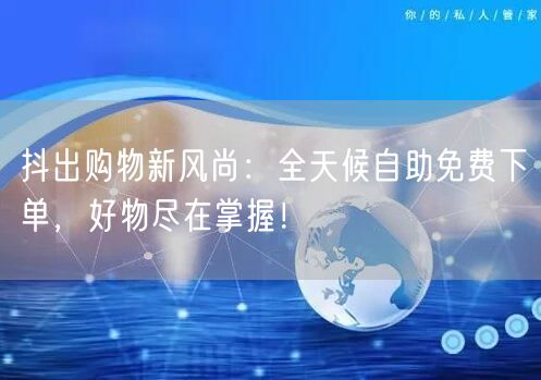 抖出购物新风尚:全天候自助免费下单,好物尽在掌握!