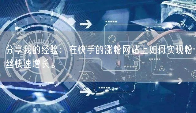 分享我的经验:在快手的涨粉网站上如何实现粉丝快速增长。