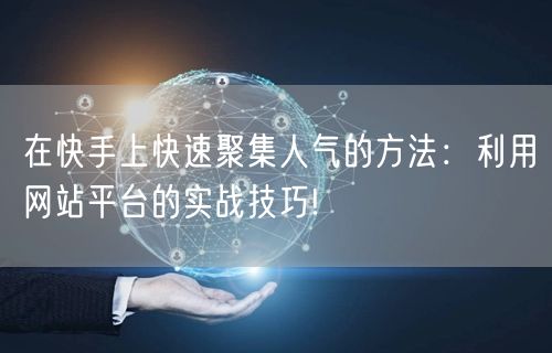 在快手上快速聚集人气的方法:利用网站平台的实战技巧!