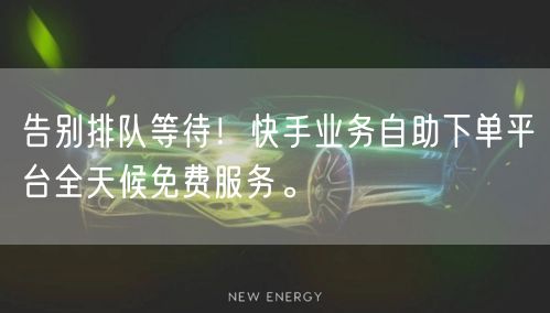 告别排队等待！快手业务自助下单平台全天候免费服务。