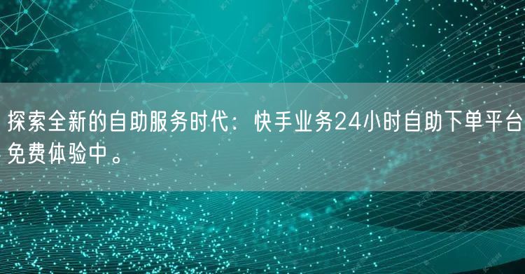 探索全新的自助服务时代：快手业务24小时自助下单平台免费体验中。