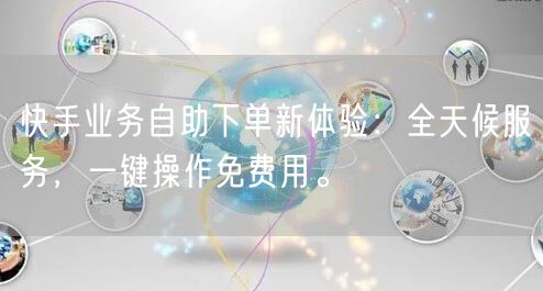 快手业务自助下单新体验:全天候服务,一键操作免费用。