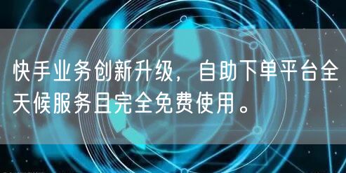 快手业务创新升级，自助下单平台全天候服务且完全免费使用。